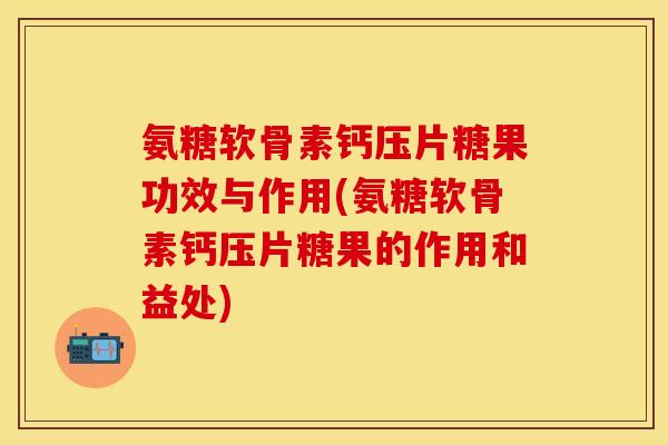 氨糖软骨素钙压片糖果功效与作用(氨糖软骨素钙压片糖果的作用和益处) 氨糖软骨素钙压片糖果功效与作用(氨糖软骨素钙压片糖果的作用和益处)