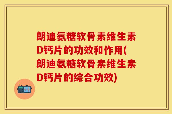 朗迪氨糖软骨素维生素D钙片的功效和作用(朗迪氨糖软骨素维生素D钙片的综合功效) 朗迪氨糖软骨素维生素D钙片的功效和作用(朗迪氨糖软骨素维生素D钙片的综合功效)