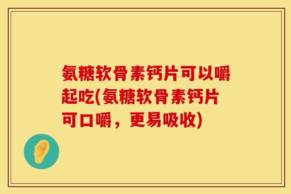 氨糖软骨素钙片可以嚼起吃(氨糖软骨素钙片可口嚼,更易吸收) 氨糖软骨素钙片可以嚼起吃(氨糖软骨素钙片可口嚼,更易吸收)