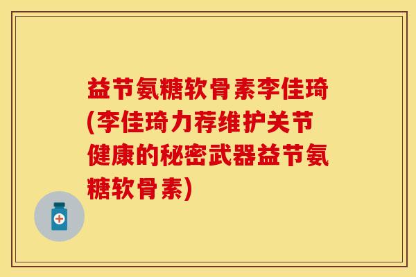 益节氨糖软骨素李佳琦(李佳琦力荐维护关节健康的秘密武器益节氨糖软骨素) 益节氨糖软骨素李佳琦(李佳琦力荐维护关节健康的秘密武器益节氨糖软骨素)