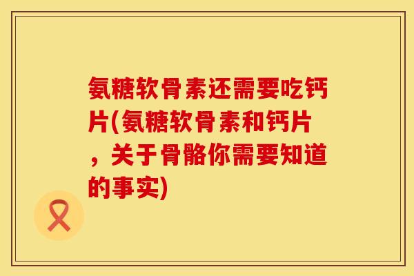 氨糖软骨素还需要吃钙片(氨糖软骨素和钙片,关于骨骼你需要知道的事实)
