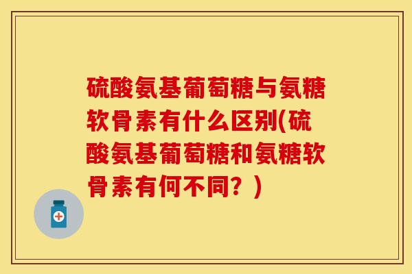 硫酸氨基葡萄糖与氨糖软骨素有什么区别(硫酸氨基葡萄糖和氨糖软骨素有何不同？)