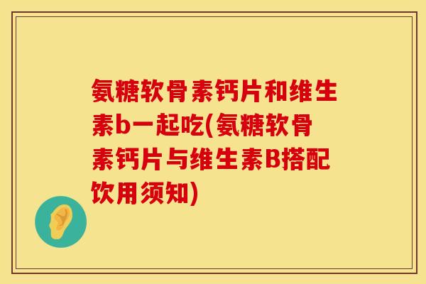 氨糖软骨素钙片和维生素b一起吃(氨糖软骨素钙片与维生素B搭配饮用须知)