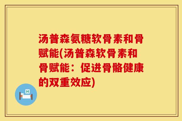 汤普森氨糖软骨素和骨赋能(汤普森软骨素和骨赋能：促进骨骼健康的双重效应)