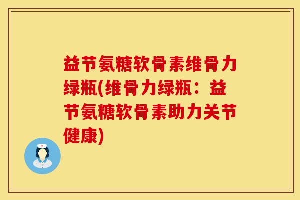 益节氨糖软骨素维骨力绿瓶(维骨力绿瓶:益节氨糖软骨素助力关节健康) 益节氨糖软骨素维骨力绿瓶(维骨力绿瓶:益节氨糖软骨素助力关节健康)