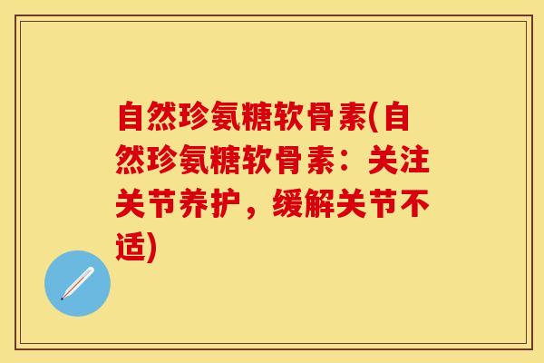 自然珍氨糖软骨素(自然珍氨糖软骨素:关注关节养护,缓解关节不适)