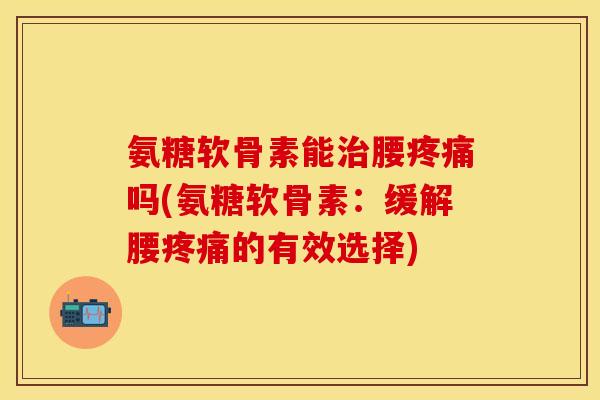 氨糖软骨素能腰吗(氨糖软骨素:缓解腰的有效选择) 氨糖软骨素能腰吗(氨糖软骨素:缓解腰的有效选择)