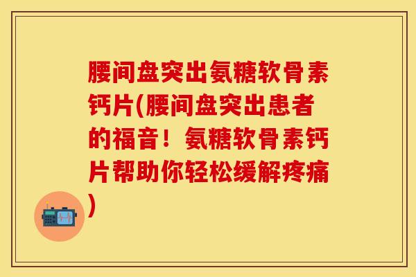腰间盘突出氨糖软骨素钙片(腰间盘突出患者的福音！氨糖软骨素钙片帮助你轻松缓解)