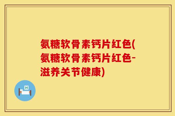 氨糖软骨素钙片红色(氨糖软骨素钙片红色-滋养关节健康) 氨糖软骨素钙片红色(氨糖软骨素钙片红色-滋养关节健康)