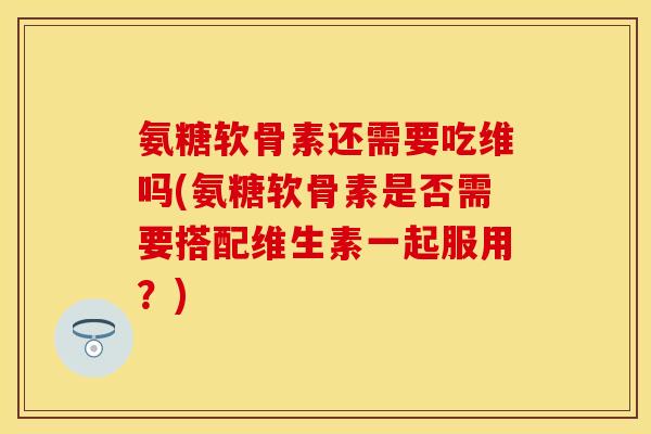 氨糖软骨素还需要吃维吗(氨糖软骨素是否需要搭配维生素一起服用？)
