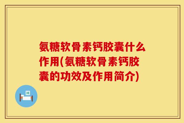 氨糖软骨素钙胶囊什么作用(氨糖软骨素钙胶囊的功效及作用简介) 氨糖软骨素钙胶囊什么作用(氨糖软骨素钙胶囊的功效及作用简介)