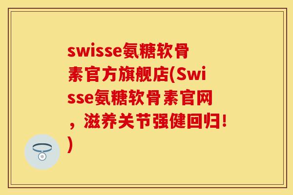 swisse氨糖软骨素官方旗舰店(Swisse氨糖软骨素官网,滋养关节强健回归!)