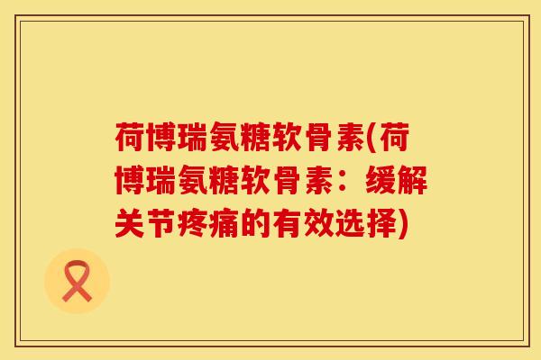 荷博瑞氨糖软骨素(荷博瑞氨糖软骨素:缓解关节疼痛的有效选择)