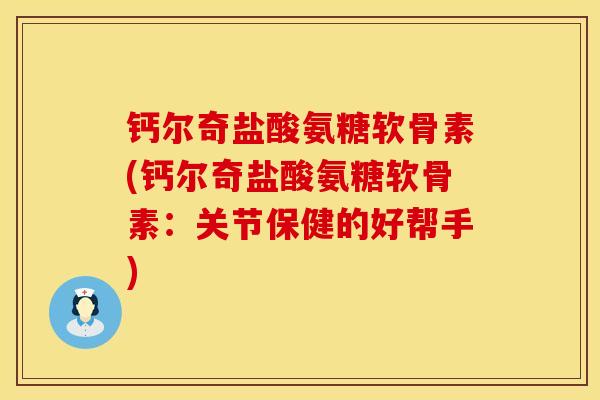 钙尔奇盐酸氨糖软骨素(钙尔奇盐酸氨糖软骨素:关节保健的好帮手)