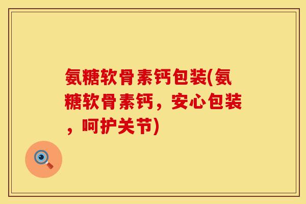 氨糖软骨素钙包装(氨糖软骨素钙，安心包装，呵护关节)