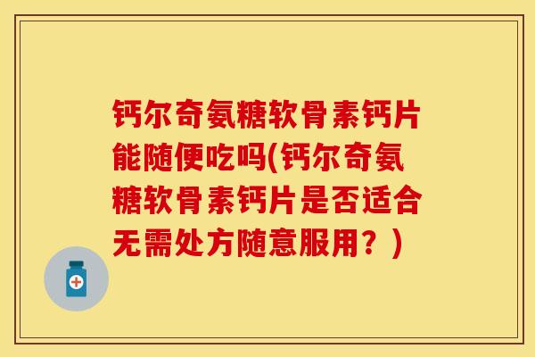 钙尔奇氨糖软骨素钙片能随便吃吗(钙尔奇氨糖软骨素钙片是否适合无需处方随意服用?) 钙尔奇氨糖软骨素钙片能随便吃吗(钙尔奇氨糖软骨素钙片是否适合无需处方随意服用?)