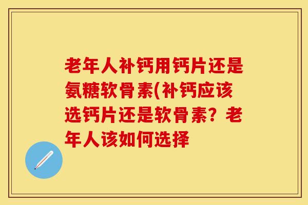 老年人补钙用钙片还是氨糖软骨素(补钙应该选钙片还是软骨素?老年人该如何选择 老年人补钙用钙片还是氨糖软骨素(补钙应该选钙片还是软骨素?老年人该如何选择