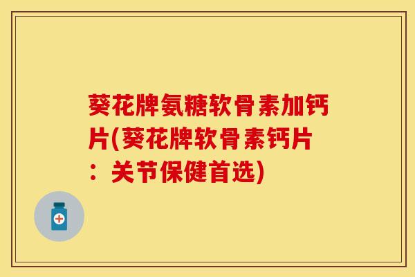 葵花牌氨糖软骨素加钙片(葵花牌软骨素钙片:关节保健首选)
