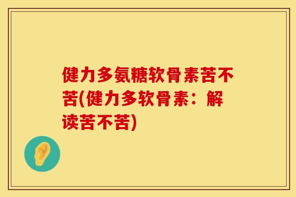 健力多氨糖软骨素苦不苦(健力多软骨素:解读苦不苦) 健力多氨糖软骨素苦不苦(健力多软骨素:解读苦不苦)