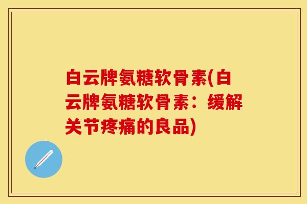 白云牌氨糖软骨素(白云牌氨糖软骨素:缓解关节的良品) 白云牌氨糖软骨素(白云牌氨糖软骨素:缓解关节的良品)