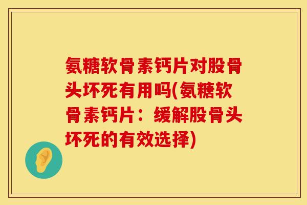 氨糖软骨素钙片对股骨头坏死有用吗(氨糖软骨素钙片:缓解股骨头坏死的有效选择) 氨糖软骨素钙片对股骨头坏死有用吗(氨糖软骨素钙片:缓解股骨头坏死的有效选择)