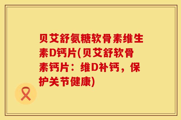 贝艾舒氨糖软骨素维生素D钙片(贝艾舒软骨素钙片:维D补钙,保护关节健康) 贝艾舒氨糖软骨素维生素D钙片(贝艾舒软骨素钙片:维D补钙,保护关节健康)