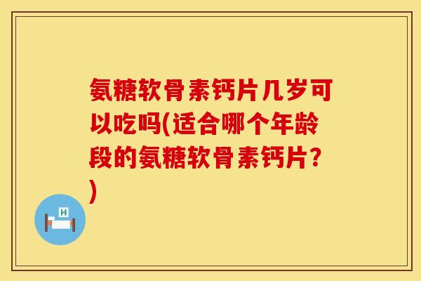 氨糖软骨素钙片几岁可以吃吗(适合哪个年龄段的氨糖软骨素钙片?) 氨糖软骨素钙片几岁可以吃吗(适合哪个年龄段的氨糖软骨素钙片?)