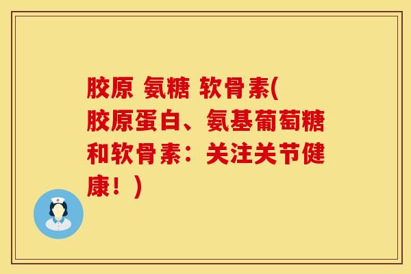 胶原 氨糖 软骨素(胶原蛋白、氨基葡萄糖和软骨素:关注关节健康!) 胶原 氨糖 软骨素(胶原蛋白、氨基葡萄糖和软骨素:关注关节健康!)