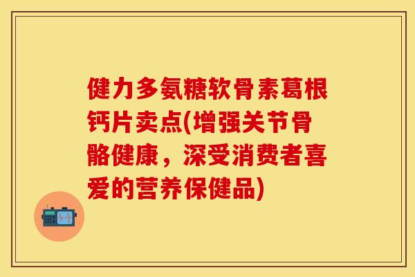 健力多氨糖软骨素葛根钙片卖点(增强关节骨骼健康,深受消费者喜爱的营养保健品)