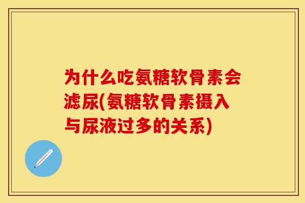为什么吃氨糖软骨素会滤尿(氨糖软骨素摄入与尿液过多的关系) 为什么吃氨糖软骨素会滤尿(氨糖软骨素摄入与尿液过多的关系)