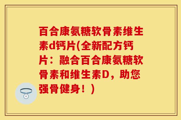 百合康氨糖软骨素维生素d钙片(全新配方钙片:融合百合康氨糖软骨素和维生素D,助您强骨健身!)