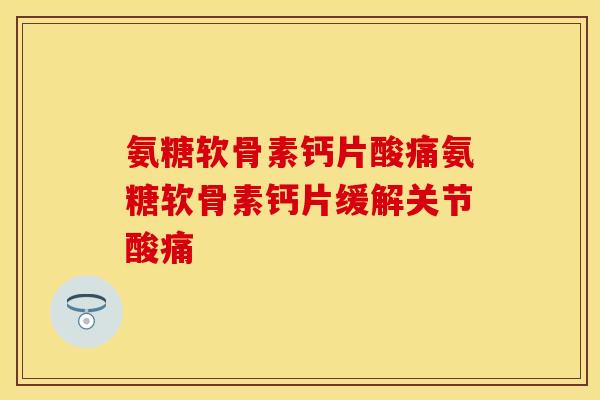 氨糖软骨素钙片酸痛氨糖软骨素钙片缓解关节酸痛