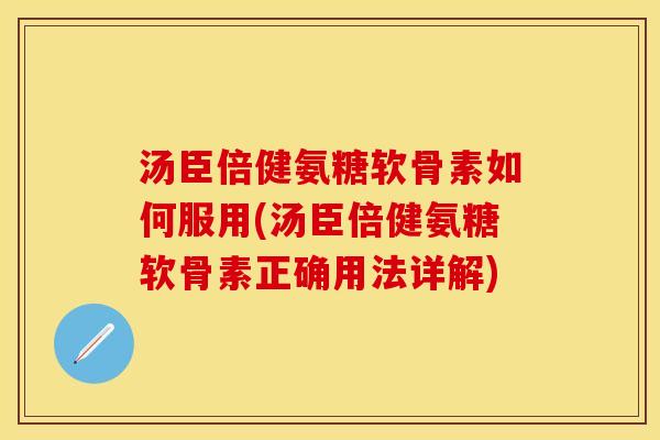 汤臣倍健氨糖软骨素如何服用(汤臣倍健氨糖软骨素正确用法详解)