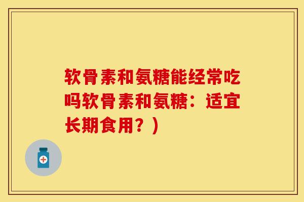 软骨素和氨糖能经常吃吗软骨素和氨糖：适宜长期食用？)