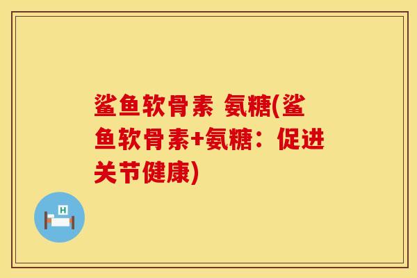 鲨鱼软骨素 氨糖(鲨鱼软骨素+氨糖：促进关节健康)