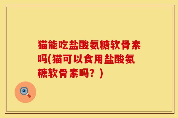 猫能吃盐酸氨糖软骨素吗(猫可以食用盐酸氨糖软骨素吗？)