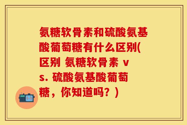 氨糖软骨素和硫酸氨基酸葡萄糖有什么区别(区别 氨糖软骨素 vs. 硫酸氨基酸葡萄糖,你知道吗?) 氨糖软骨素和硫酸氨基酸葡萄糖有什么区别(区别 氨糖软骨素 vs. 硫酸氨基酸葡萄糖,你知道吗?)