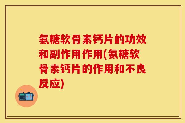 氨糖软骨素钙片的功效和副作用作用(氨糖软骨素钙片的作用和不良反应)