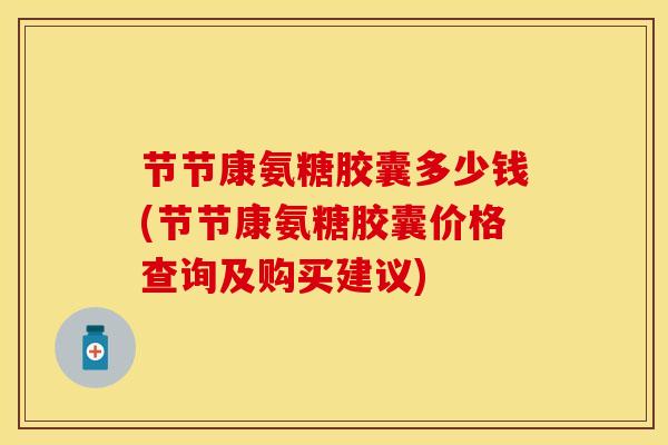 节节康氨糖胶囊多少钱(节节康氨糖胶囊价格查询及购买建议) 节节康氨糖胶囊多少钱(节节康氨糖胶囊价格查询及购买建议)