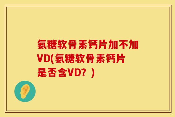 氨糖软骨素钙片加不加VD(氨糖软骨素钙片是否含VD？)