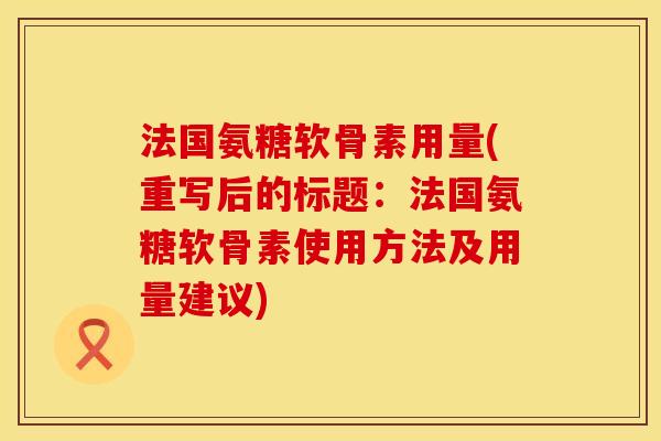 法国氨糖软骨素用量(重写后的标题：法国氨糖软骨素使用方法及用量建议)