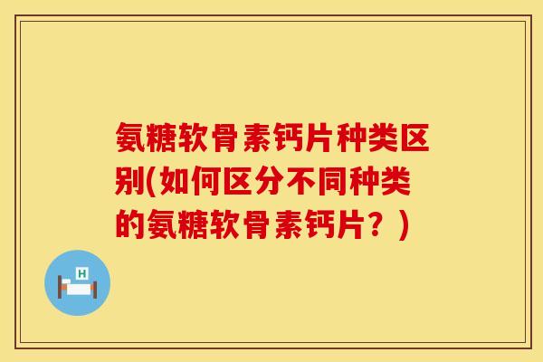 氨糖软骨素钙片种类区别(如何区分不同种类的氨糖软骨素钙片?) 氨糖软骨素钙片种类区别(如何区分不同种类的氨糖软骨素钙片?)