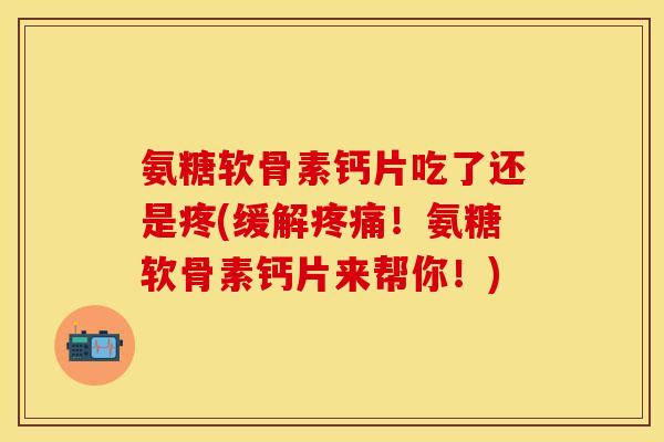 氨糖软骨素钙片吃了还是疼(缓解疼痛！氨糖软骨素钙片来帮你！)