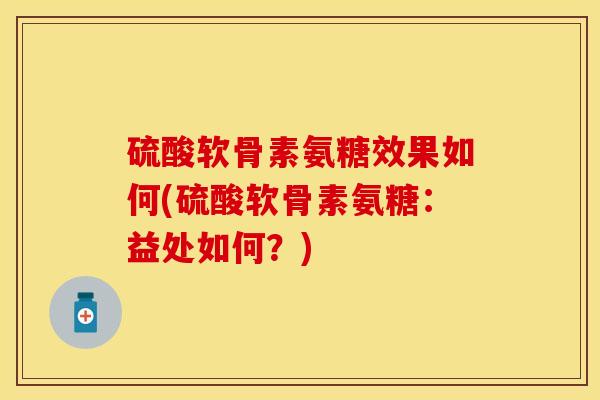 硫酸软骨素氨糖效果如何(硫酸软骨素氨糖:益处如何?) 硫酸软骨素氨糖效果如何(硫酸软骨素氨糖:益处如何?)