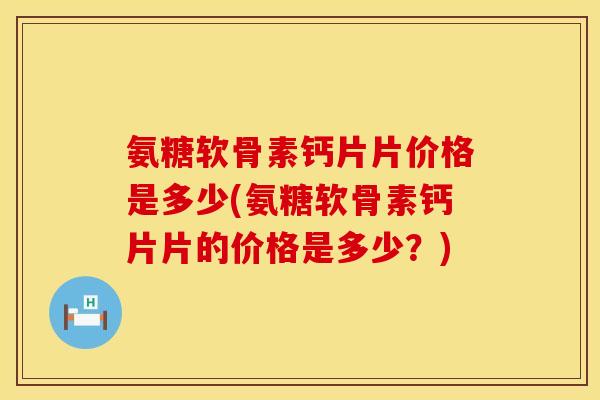 氨糖软骨素钙片片价格是多少(氨糖软骨素钙片片的价格是多少?) 氨糖软骨素钙片片价格是多少(氨糖软骨素钙片片的价格是多少?)