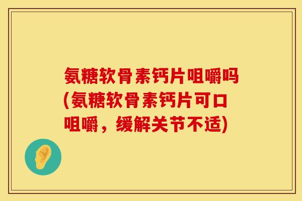 氨糖软骨素钙片咀嚼吗(氨糖软骨素钙片可口咀嚼,缓解关节不适) 氨糖软骨素钙片咀嚼吗(氨糖软骨素钙片可口咀嚼,缓解关节不适)