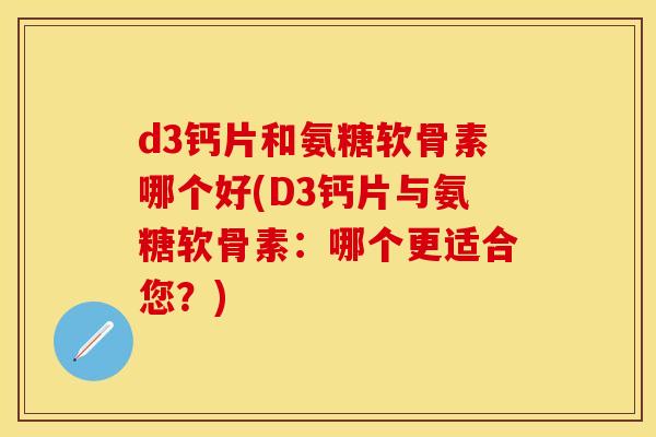 d3钙片和氨糖软骨素哪个好(D3钙片与氨糖软骨素:哪个更适合您?) d3钙片和氨糖软骨素哪个好(D3钙片与氨糖软骨素:哪个更适合您?)