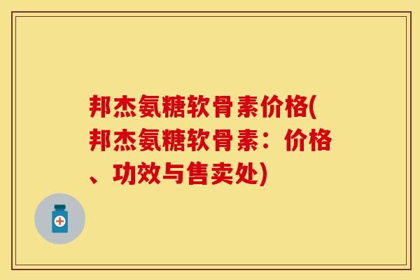 邦杰氨糖软骨素价格(邦杰氨糖软骨素：价格、功效与售卖处)