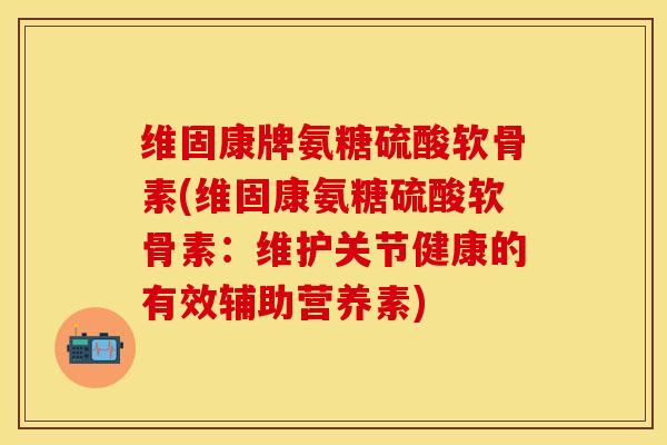 维固康牌氨糖硫酸软骨素(维固康氨糖硫酸软骨素：维护关节健康的有效辅助营养素)