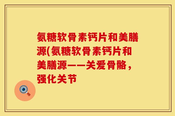 氨糖软骨素钙片和美膳源(氨糖软骨素钙片和美膳源——关爱骨骼，强化关节